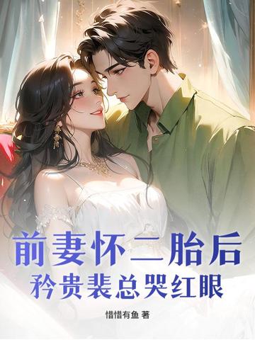 前妻怀二胎后，矜贵裴总哭红眼